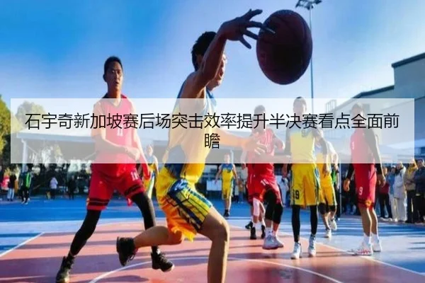 石宇奇新加坡赛后场突击效率提升半决赛看点全面前瞻